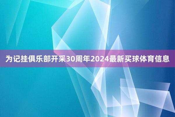 为记挂俱乐部开采30周年2024最新买球体育信息