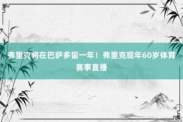 弗里克将在巴萨多留一年！弗里克现年60岁体育赛事直播