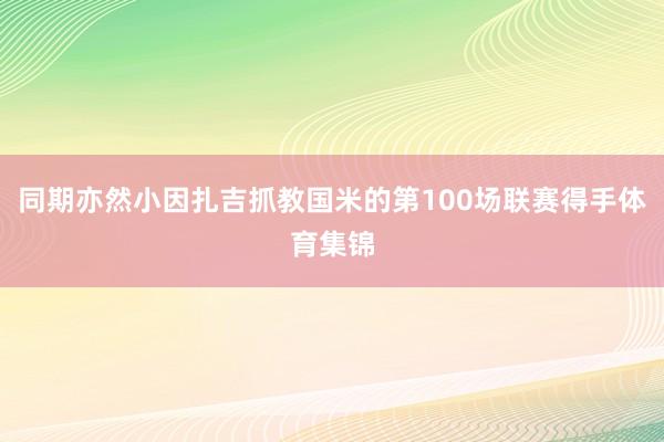 同期亦然小因扎吉抓教国米的第100场联赛得手体育集锦