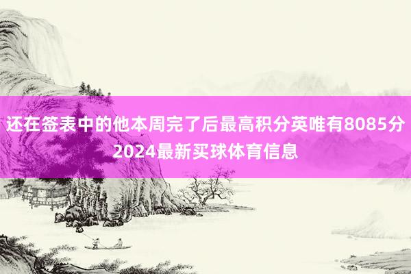 还在签表中的他本周完了后最高积分英唯有8085分2024最新买球体育信息