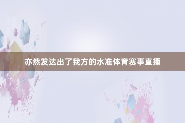 亦然发达出了我方的水准体育赛事直播