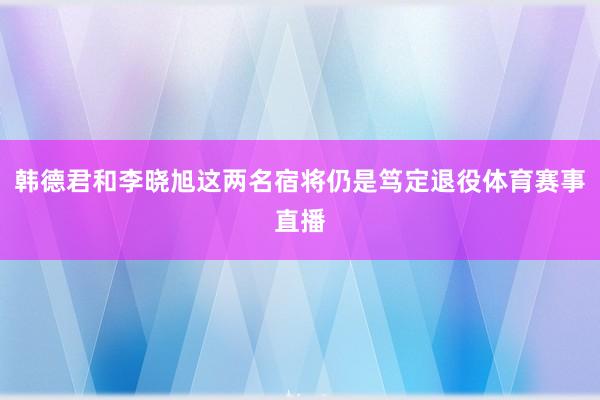 韩德君和李晓旭这两名宿将仍是笃定退役体育赛事直播