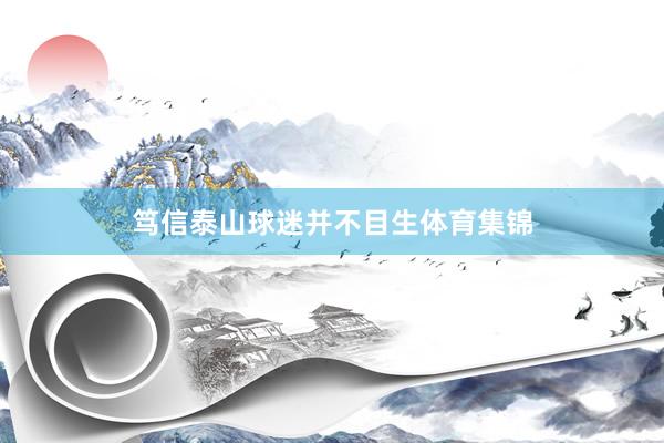 笃信泰山球迷并不目生体育集锦