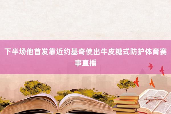下半场他首发靠近约基奇使出牛皮糖式防护体育赛事直播