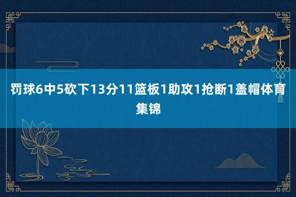 罚球6中5砍下13分11篮板1助攻1抢断1盖帽体育集锦