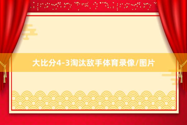 大比分4-3淘汰敌手体育录像/图片