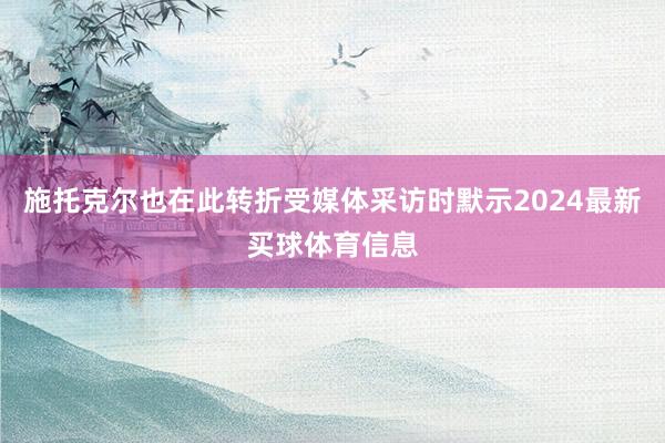 施托克尔也在此转折受媒体采访时默示2024最新买球体育信息