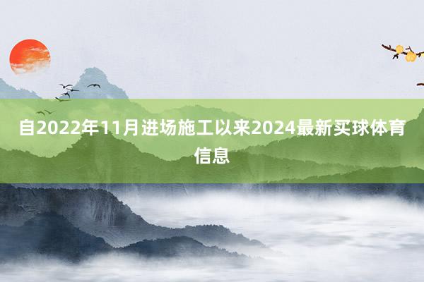 自2022年11月进场施工以来2024最新买球体育信息