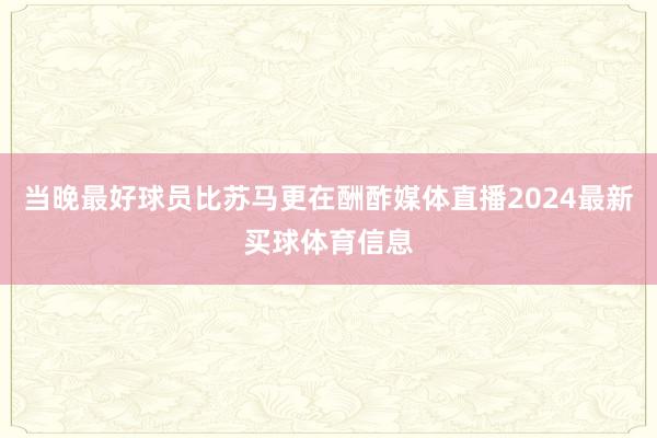 当晚最好球员比苏马更在酬酢媒体直播2024最新买球体育信息
