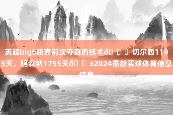 英超big6距离前次夺冠的技术🏆切尔西1195天，阿森纳1755天😱2024最新买球体育信息