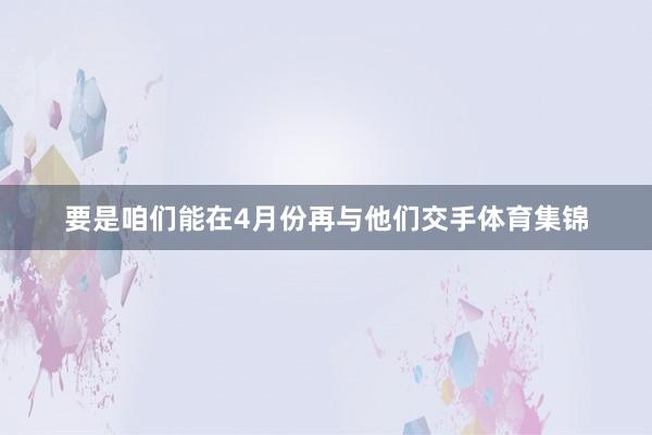 要是咱们能在4月份再与他们交手体育集锦