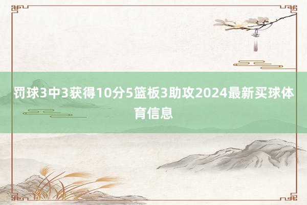 罚球3中3获得10分5篮板3助攻2024最新买球体育信息