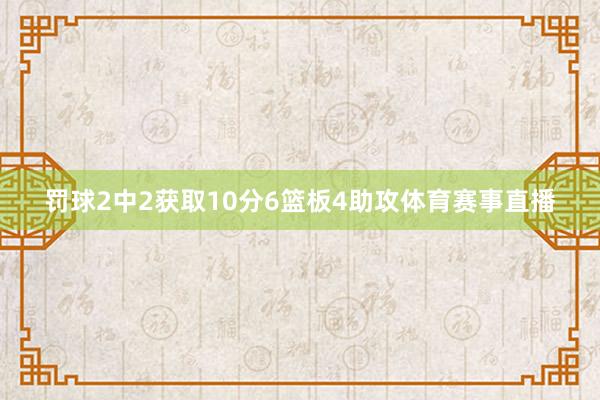 罚球2中2获取10分6篮板4助攻体育赛事直播