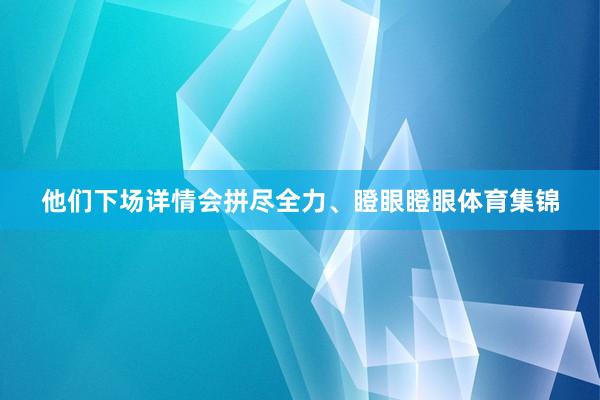 他们下场详情会拼尽全力、瞪眼瞪眼体育集锦