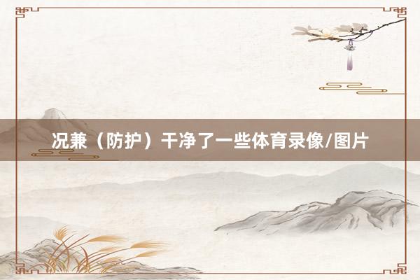 况兼（防护）干净了一些体育录像/图片