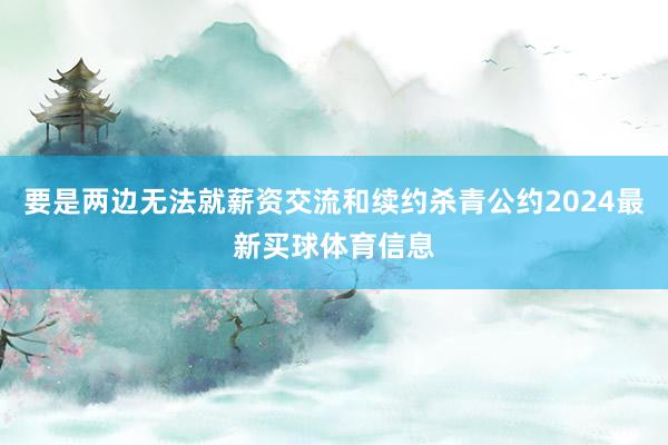 要是两边无法就薪资交流和续约杀青公约2024最新买球体育信息