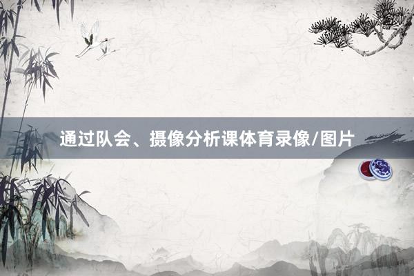 通过队会、摄像分析课体育录像/图片