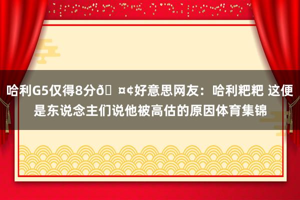哈利G5仅得8分🤢好意思网友：哈利粑粑 这便是东说念主们说他被高估的原因体育集锦