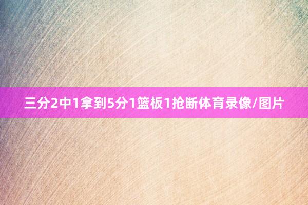 三分2中1拿到5分1篮板1抢断体育录像/图片