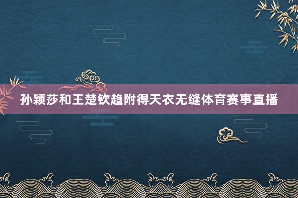 孙颖莎和王楚钦趋附得天衣无缝体育赛事直播