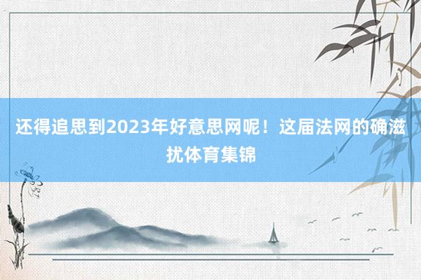 还得追思到2023年好意思网呢!这届法网的确滋扰体育集锦
