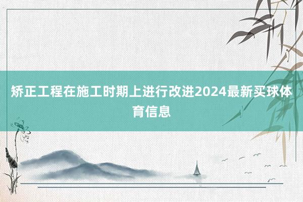 矫正工程在施工时期上进行改进2024最新买球体育信息
