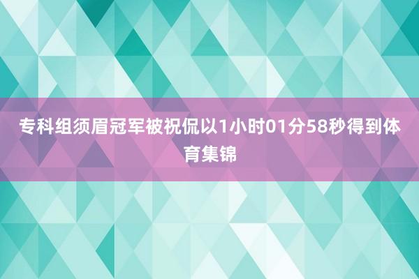 专科组须眉冠军被祝侃以1小时01分58秒得到体育集锦