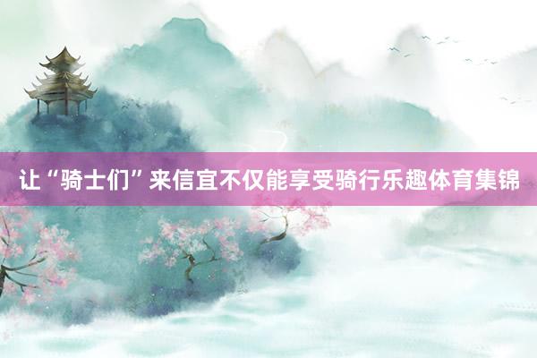 让“骑士们”来信宜不仅能享受骑行乐趣体育集锦