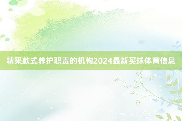 精采款式养护职责的机构2024最新买球体育信息