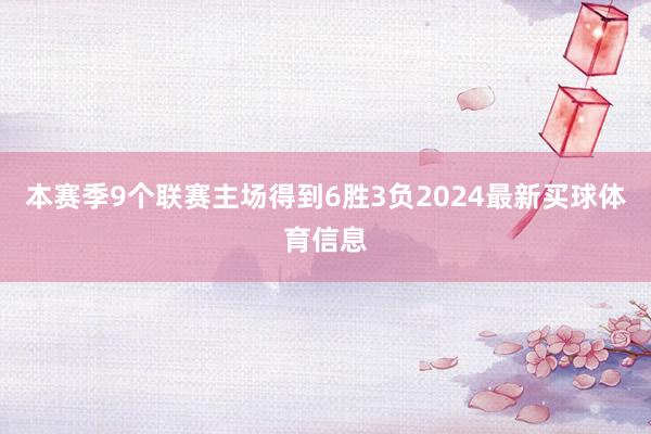 本赛季9个联赛主场得到6胜3负2024最新买球体育信息
