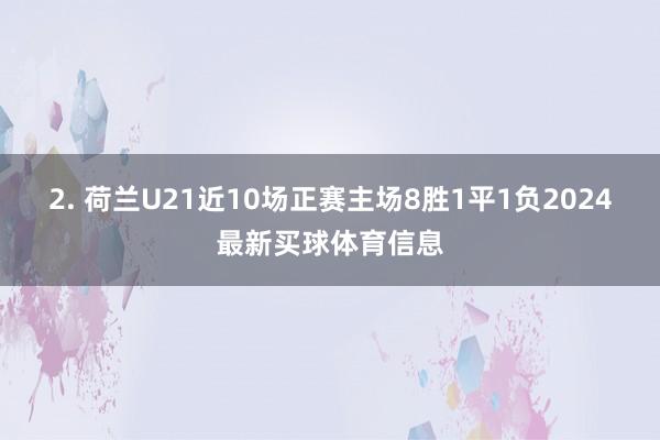 2. 荷兰U21近10场正赛主场8胜1平1负2024最新买球体育信息