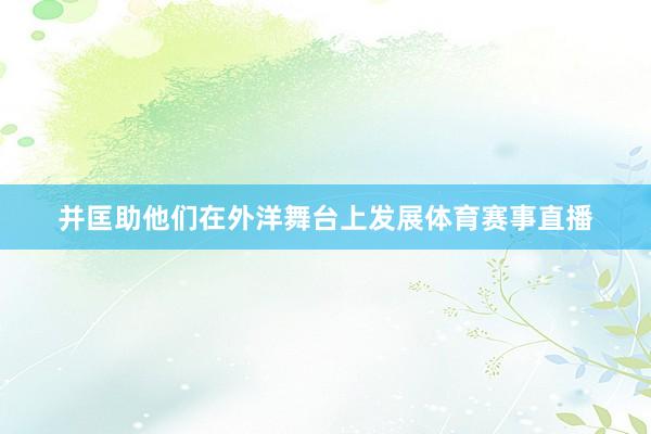 并匡助他们在外洋舞台上发展体育赛事直播
