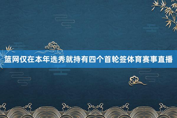篮网仅在本年选秀就持有四个首轮签体育赛事直播