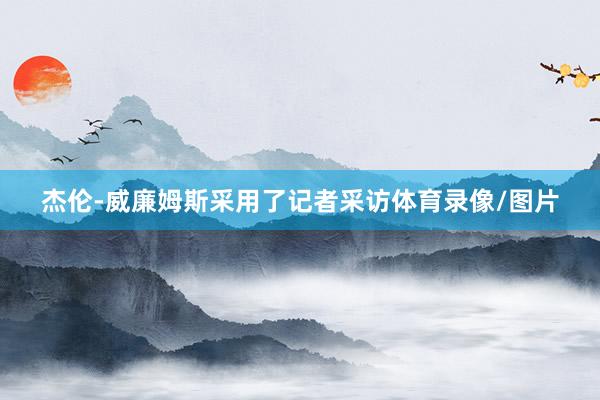 杰伦-威廉姆斯采用了记者采访体育录像/图片