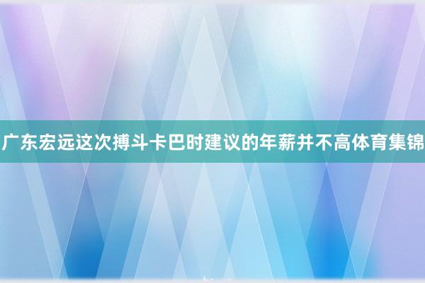 广东宏远这次搏斗卡巴时建议的年薪并不高体育集锦
