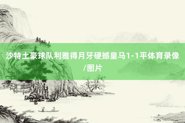 沙特土豪球队利雅得月牙硬撼皇马1-1平体育录像/图片