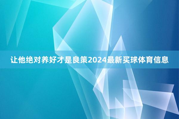 让他绝对养好才是良策2024最新买球体育信息