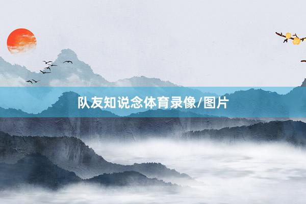 队友知说念体育录像/图片