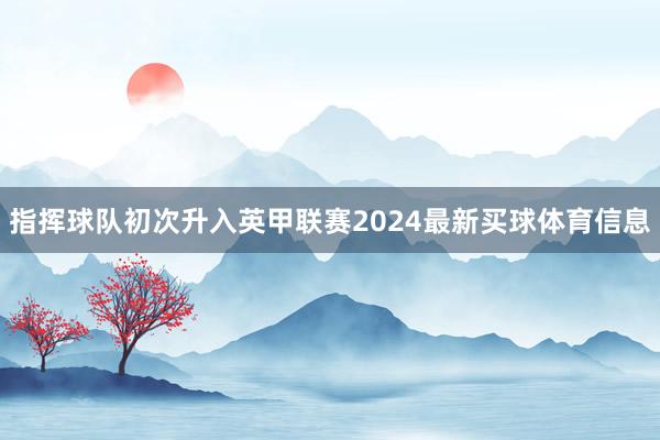 指挥球队初次升入英甲联赛2024最新买球体育信息