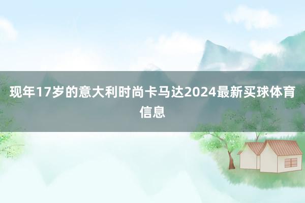现年17岁的意大利时尚卡马达2024最新买球体育信息