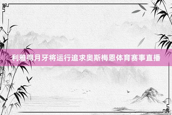 利雅得月牙将运行追求奥斯梅恩体育赛事直播