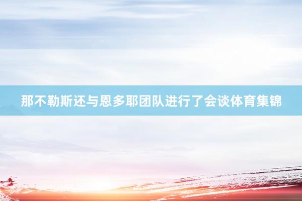 那不勒斯还与恩多耶团队进行了会谈体育集锦