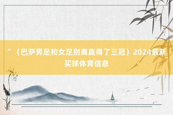 ”(巴萨男足和女足别离赢得了三冠)2024最新买球体育信息