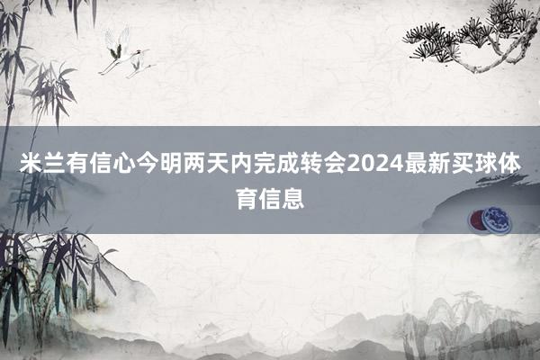 米兰有信心今明两天内完成转会2024最新买球体育信息