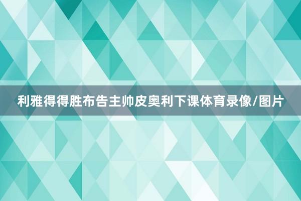 利雅得得胜布告主帅皮奥利下课体育录像/图片