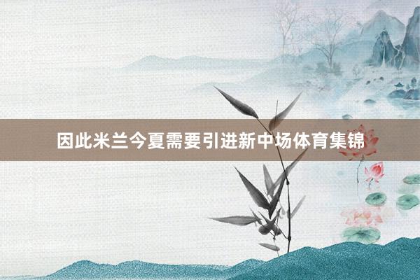 因此米兰今夏需要引进新中场体育集锦