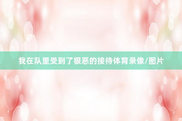 我在队里受到了狠恶的接待体育录像/图片