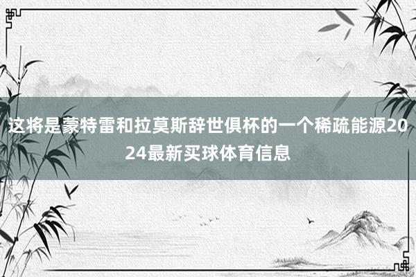 这将是蒙特雷和拉莫斯辞世俱杯的一个稀疏能源2024最新买球体育信息