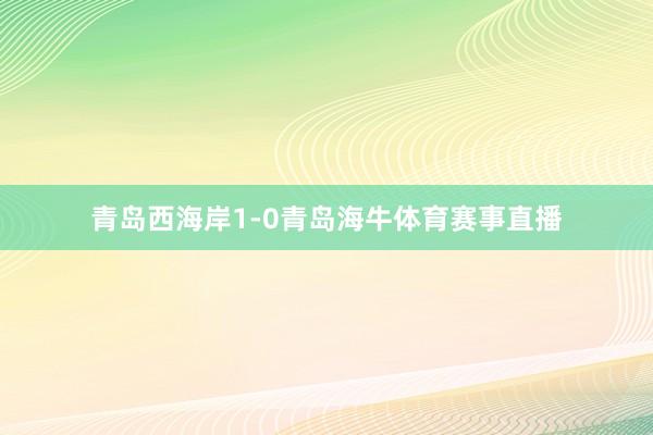 青岛西海岸1-0青岛海牛体育赛事直播