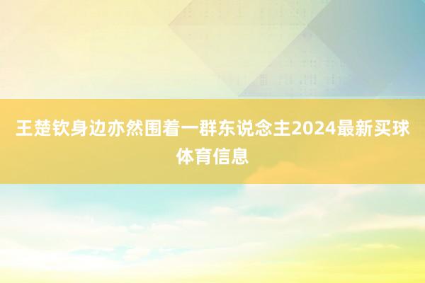 王楚钦身边亦然围着一群东说念主2024最新买球体育信息
